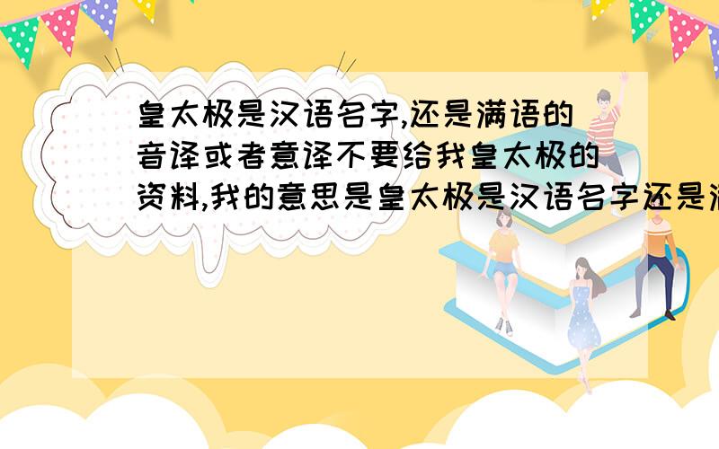 皇太极是汉语名字,还是满语的音译或者意译不要给我皇太极的资料,我的意思是皇太极是汉语名字还是满语名字