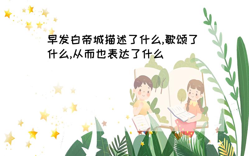 早发白帝城描述了什么,歌颂了什么,从而也表达了什么