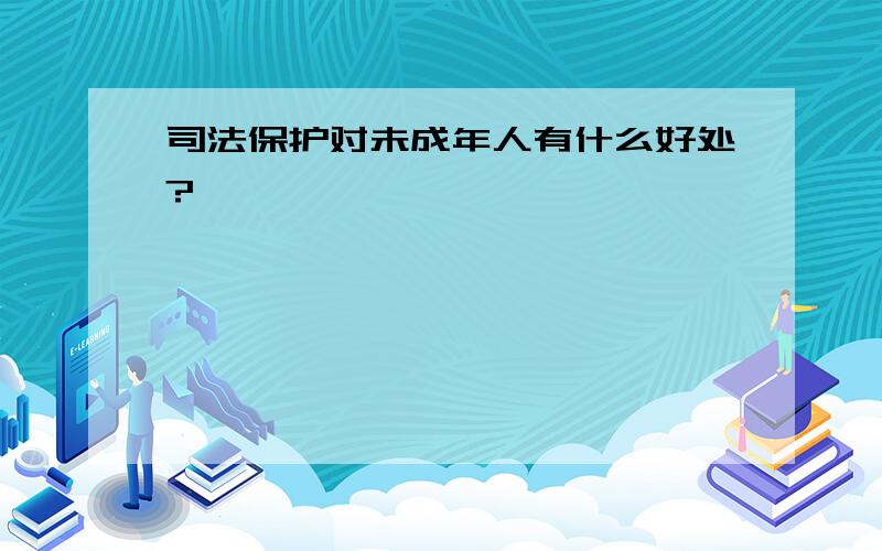 司法保护对未成年人有什么好处?