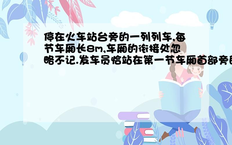 停在火车站台旁的一列列车,每节车厢长8m,车厢的衔接处忽略不记.发车员恰站在第一节车厢首部旁的站台上.当火车开始加速启动时发车员按动秒表计时开始,第一节车厢通过发车员位置时秒表