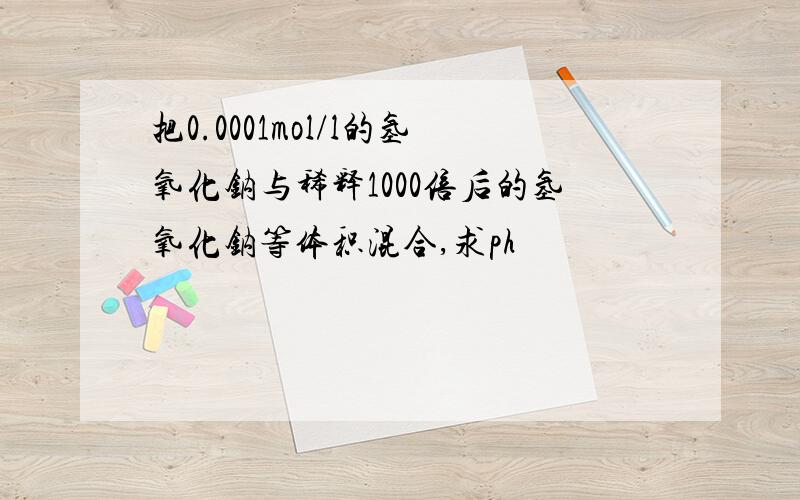 把0.0001mol/l的氢氧化钠与稀释1000倍后的氢氧化钠等体积混合,求ph