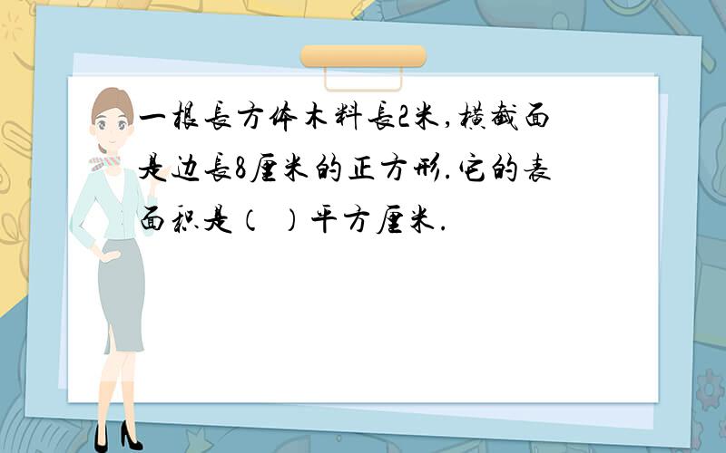 一根长方体木料长2米,横截面是边长8厘米的正方形.它的表面积是（ ）平方厘米.