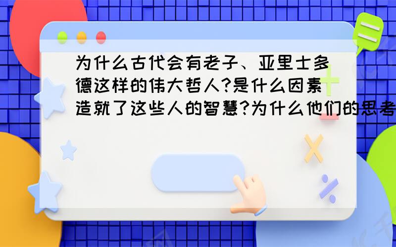 为什么古代会有老子、亚里士多德这样的伟大哲人?是什么因素造就了这些人的智慧?为什么他们的思考和著作能够到今天依然非常有影响力?难道他们是神吗?他们的智慧是怎样产生的?为什么