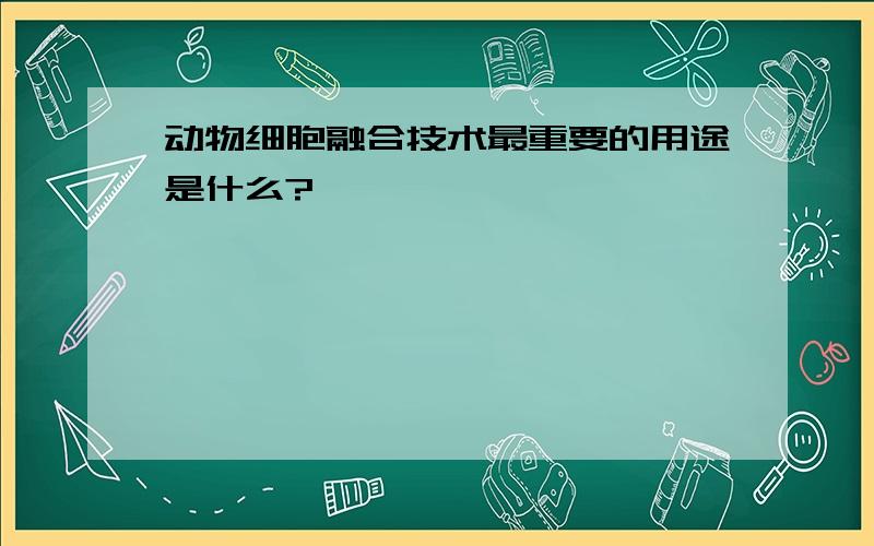 动物细胞融合技术最重要的用途是什么?