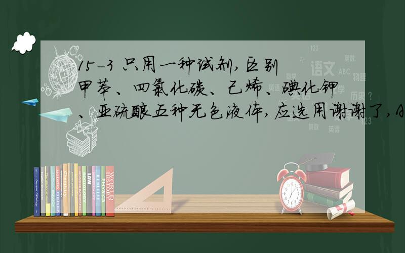 15-3 只用一种试剂,区别甲苯、四氯化碳、己烯、碘化钾、亚硫酸五种无色液体,应选用谢谢了,A苯和甲苯 B乙烯和二甲苯 C苯和1-己烯 D己烷和苯