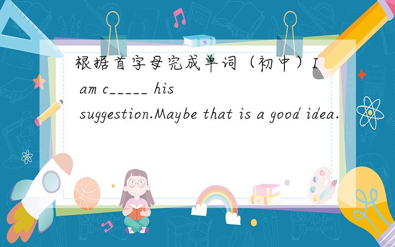 根据首字母完成单词（初中）I am c_____ his suggestion.Maybe that is a good idea.