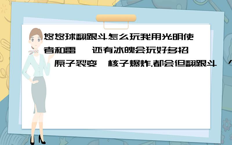 悠悠球翻跟斗怎么玩我用光明使者和雷霆 还有冰魄会玩好多招,原子裂变,核子爆炸.都会但翻跟斗一个也做不了,看了好多视频也没用.怎么办啊是雷霆s