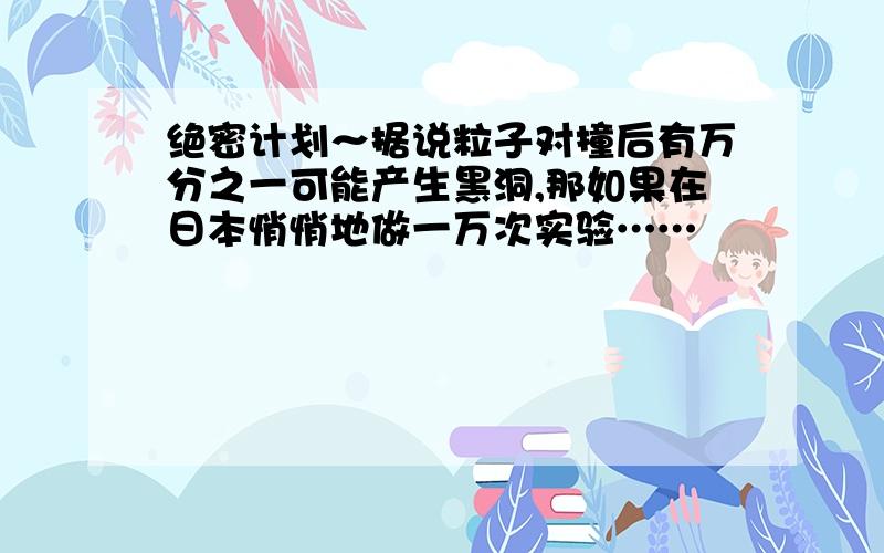 绝密计划～据说粒子对撞后有万分之一可能产生黑洞,那如果在日本悄悄地做一万次实验……