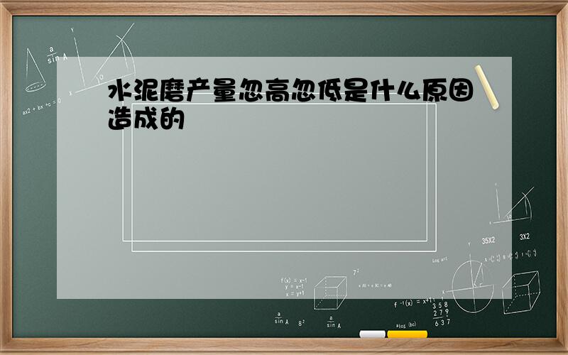 水泥磨产量忽高忽低是什么原因造成的