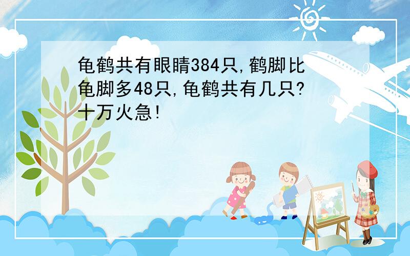 龟鹤共有眼睛384只,鹤脚比龟脚多48只,龟鹤共有几只?十万火急!