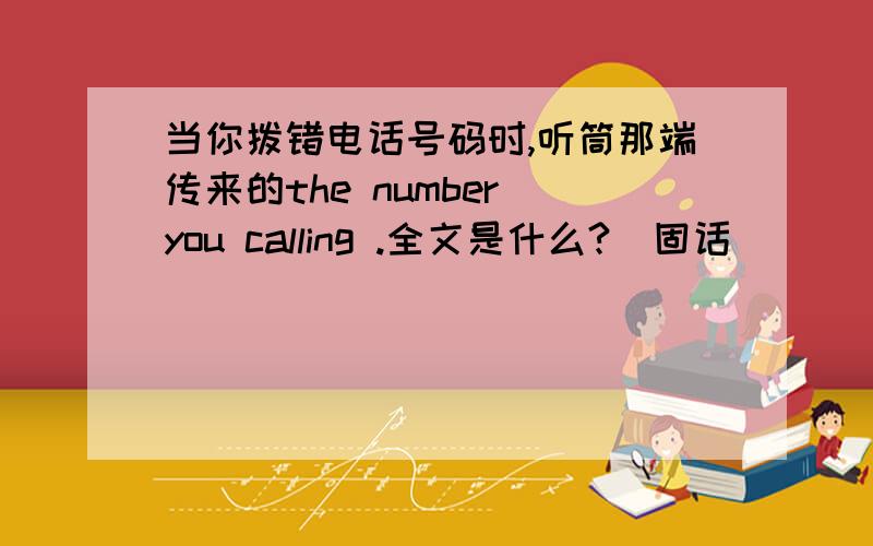 当你拨错电话号码时,听筒那端传来的the number you calling .全文是什么?（固话）