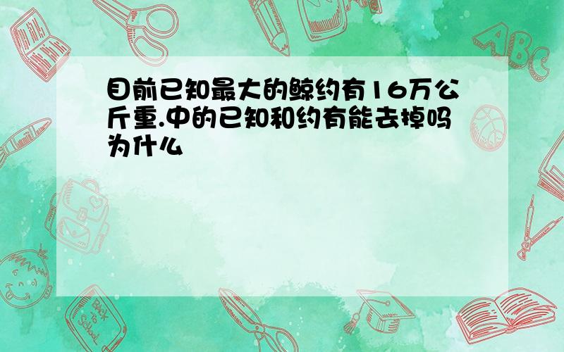 目前已知最大的鲸约有16万公斤重.中的已知和约有能去掉吗为什么