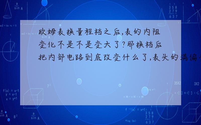 欧姆表换量程档之后,表的内阻变化不是不是变大了?那换档后把内部电路到底改变什么了,表头的满偏变化不,课本和参考书上对这些没有提及到,望指教