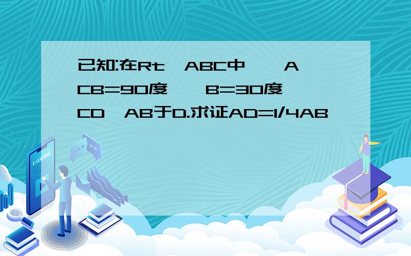 已知:在Rt△ABC中,∠ACB=90度,∠B=30度,CD⊥AB于D.求证AD=1/4AB