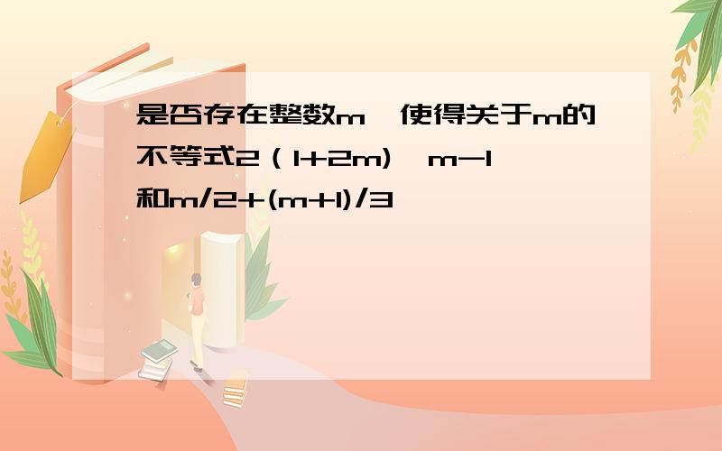 是否存在整数m,使得关于m的不等式2（1+2m)>m-1和m/2+(m+1)/3