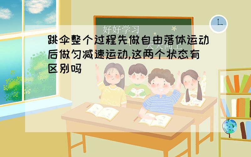 跳伞整个过程先做自由落体运动后做匀减速运动,这两个状态有区别吗