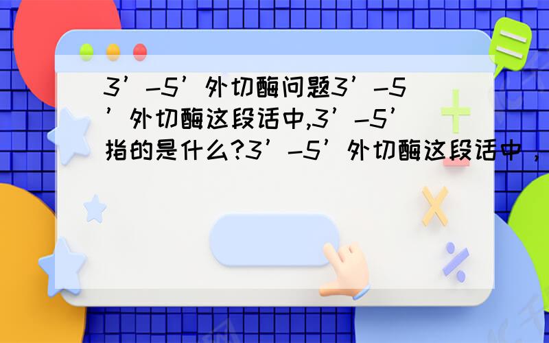 3’-5’外切酶问题3’-5’外切酶这段话中,3’-5’指的是什么?3’-5’外切酶这段话中，3’-5’是读作3秒到5秒，还是读作其他的什么，