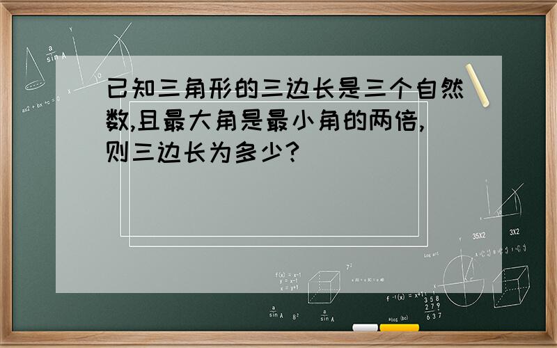 已知三角形的三边长是三个自然数,且最大角是最小角的两倍,则三边长为多少?