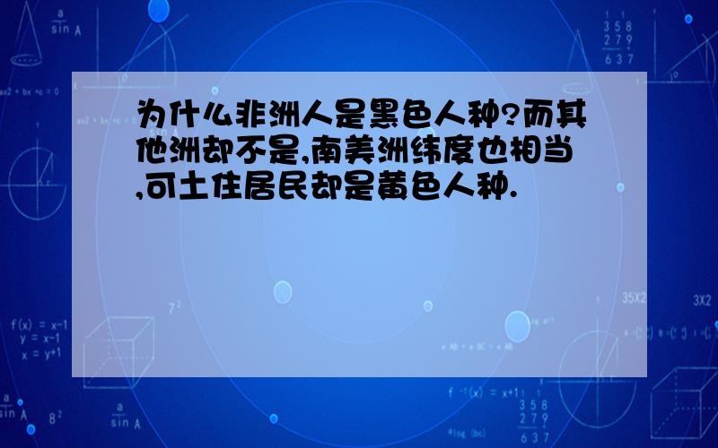 为什么非洲人是黑色人种?而其他洲却不是,南美洲纬度也相当,可土住居民却是黄色人种.