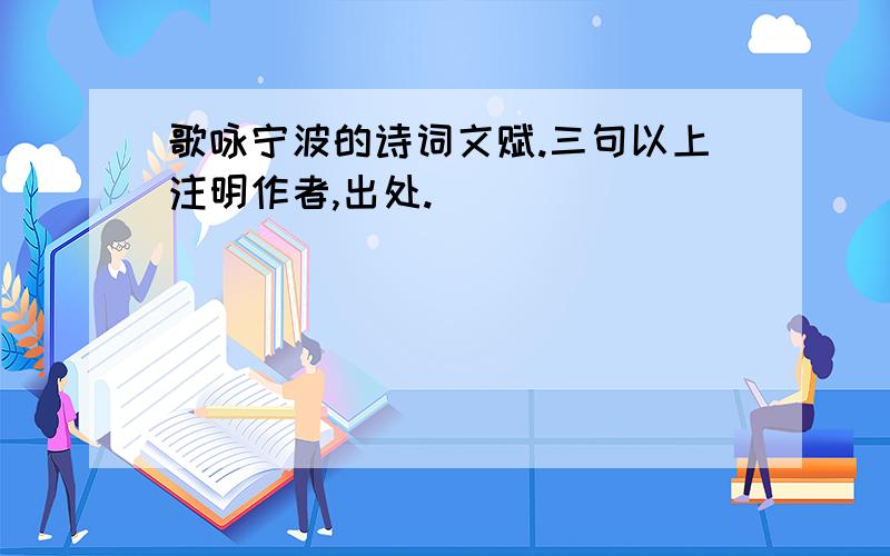 歌咏宁波的诗词文赋.三句以上注明作者,出处.