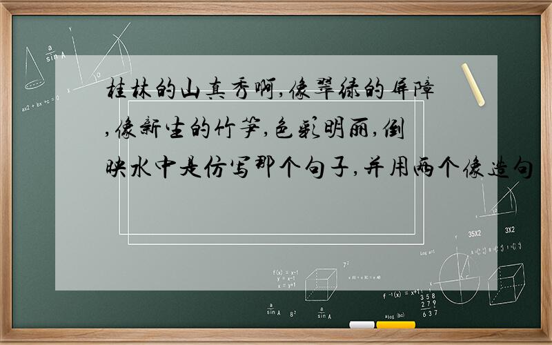 桂林的山真秀啊,像翠绿的屏障,像新生的竹笋,色彩明丽,倒映水中是仿写那个句子,并用两个像造句