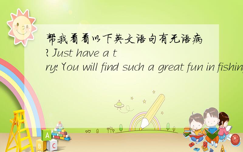 帮我看看以下英文语句有无语病?Just have a try!You will find such a great fun in fishing in winter.