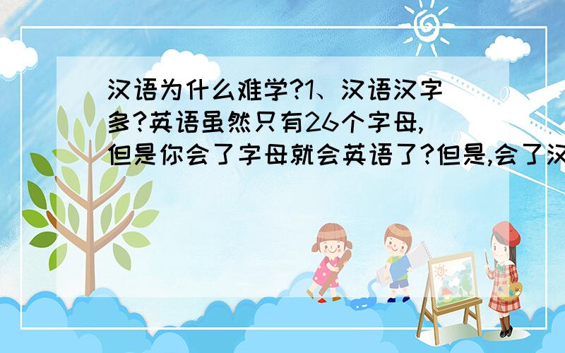 汉语为什么难学?1、汉语汉字多?英语虽然只有26个字母,但是你会了字母就会英语了?但是,会了汉字再组成就很容易了,大姐!2、汉语发音少?你说话说单字吗?说的是词,大姐!相同音的词,3、词汇