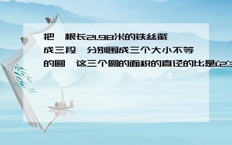 把一根长21.98米的铁丝截成三段,分别围成三个大小不等的圆,这三个圆的面积的直径的比是1:2:3.最大的圆的面积是多少平方厘米?