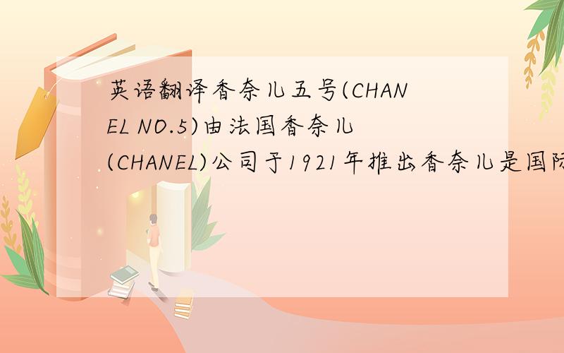 英语翻译香奈儿五号(CHANEL NO.5)由法国香奈儿(CHANEL)公司于1921年推出香奈儿是国际香水界名声卓著的经典品牌.香奈儿五号1921年问世,成为醛香型香水的代表品牌之一自20年代问世以来,一直声名