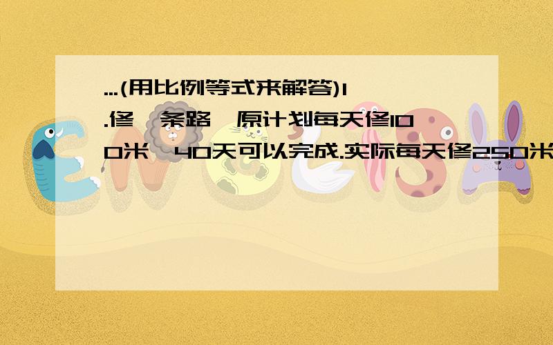 ...(用比例等式来解答)1.修一条路,原计划每天修100米,40天可以完成.实际每天修250米,多少天可以完成任务?