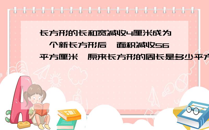 长方形的长和宽减收4厘米成为一个新长方形后,面积减收56平方厘米,原来长方形的周长是多少平方厘米