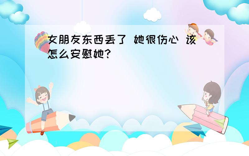 女朋友东西丢了 她很伤心 该怎么安慰她?