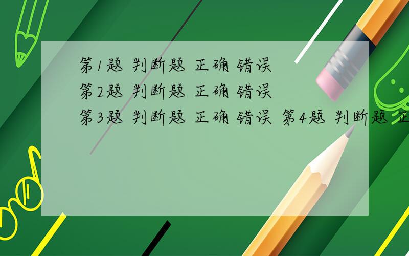 第1题 判断题 正确 错误 第2题 判断题 正确 错误 第3题 判断题 正确 错误 第4题 判断题 正确 错误 第5题 判断题 正确 错误 第6题 判断题 正确 错误 第7题 单选题 1.0 2.1 3.4.第8题 单选题 1.-1 2.1 3