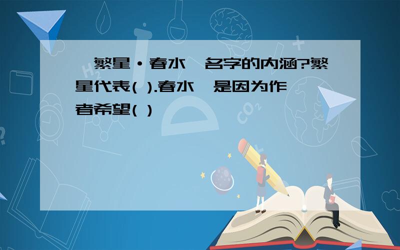 《繁星·春水》名字的内涵?繁星代表( ).春水,是因为作者希望( )