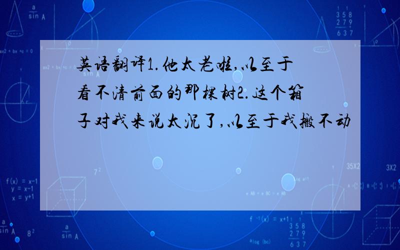 英语翻译1.他太老啦,以至于看不清前面的那棵树2.这个箱子对我来说太沉了,以至于我搬不动