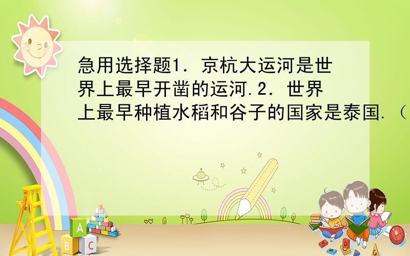 急用选择题1．京杭大运河是世界上最早开凿的运河.2．世界上最早种植水稻和谷子的国家是泰国.（ ）3．秦始皇统一文字后标准字体是甲骨文.（ ）4．木头肯定是绝缘体.（ ）5．雪落在水中