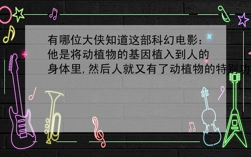 有哪位大侠知道这部科幻电影：他是将动植物的基因植入到人的身体里,然后人就又有了动植物的特别功能.我记得有一个女的植入了变色龙的基因,然后可以隐形.