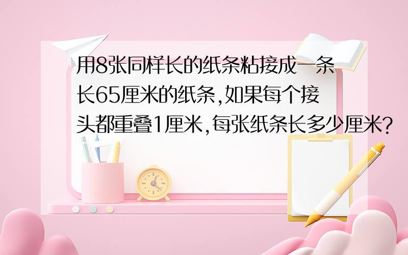 用8张同样长的纸条粘接成一条长65厘米的纸条,如果每个接头都重叠1厘米,每张纸条长多少厘米?