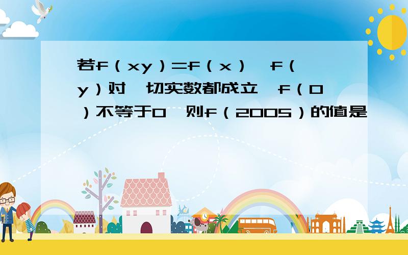 若f（xy）=f（x）*f（y）对一切实数都成立,f（0）不等于0,则f（2005）的值是