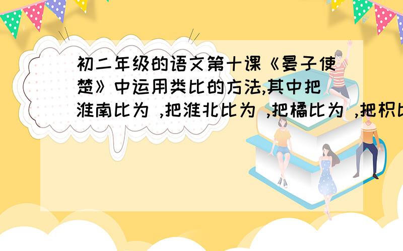 初二年级的语文第十课《晏子使楚》中运用类比的方法,其中把淮南比为 ,把淮北比为 ,把橘比为 ,把枳比为