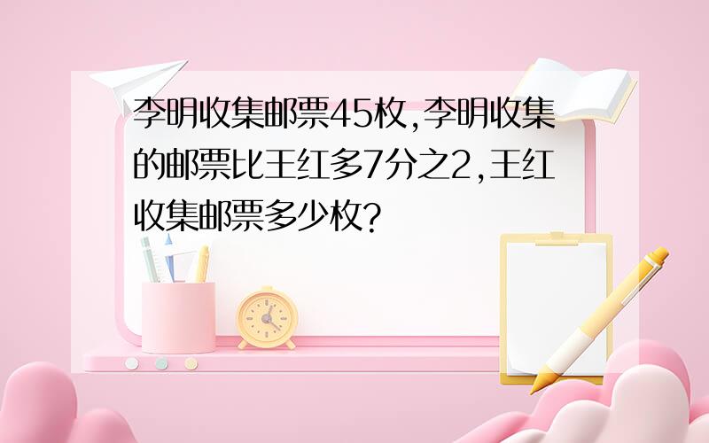 李明收集邮票45枚,李明收集的邮票比王红多7分之2,王红收集邮票多少枚?