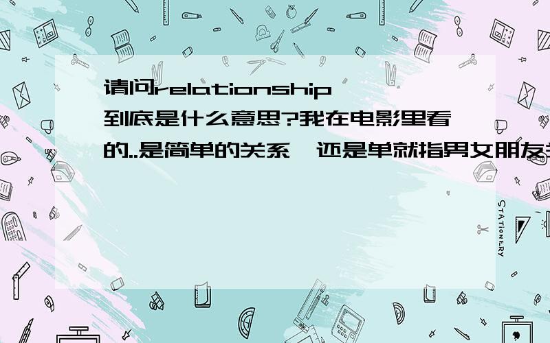 请问relationship到底是什么意思?我在电影里看的..是简单的关系,还是单就指男女朋友关系?如果说：I never had this kind of relationship before,这里说的是啥ship阿?前提是男的和女的互相喜欢,男的跟女