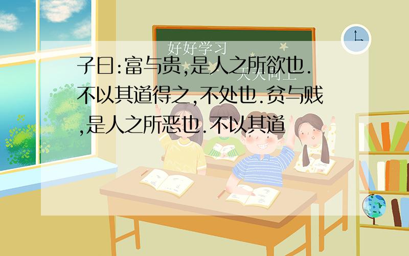 子曰:富与贵,是人之所欲也.不以其道得之,不处也.贫与贱,是人之所恶也.不以其道