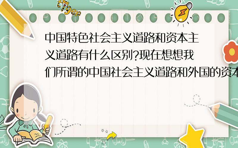 中国特色社会主义道路和资本主义道路有什么区别?现在想想我们所谓的中国社会主义道路和外国的资本主义道路没什么区别?