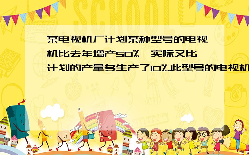 某电视机厂计划某种型号的电视机比去年增产50%,实际又比计划的产量多生产了10%.此型号的电视机今年的实际产量是去年的百分之多少?