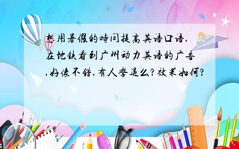 想用暑假的时间提高英语口语,在地铁看到广州动力英语的广告,好像不错,有人学过么?效果如何?