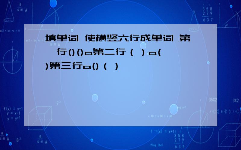 填单词 使横竖六行成单词 第一行()()a第二行（）a()第三行a()（）