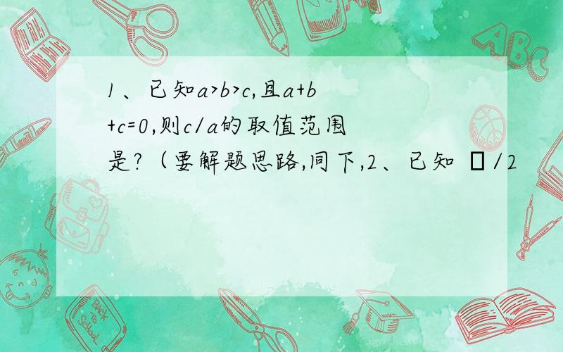 1、已知a>b>c,且a+b+c=0,则c/a的取值范围是?（要解题思路,同下,2、已知 π/2