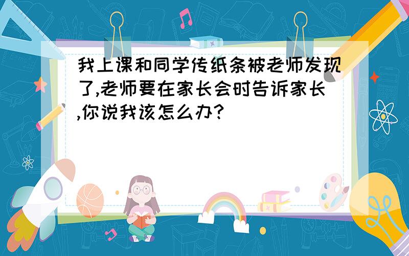 我上课和同学传纸条被老师发现了,老师要在家长会时告诉家长,你说我该怎么办?