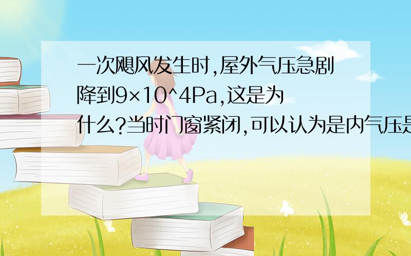 一次飓风发生时,屋外气压急剧降到9×10^4Pa,这是为什么?当时门窗紧闭,可以认为是内气压是标准大气压,粗略取做1×10^5Pa.若室内屋顶的面积是100m^2,这时屋顶所受到的内外压力差值可达多少牛?